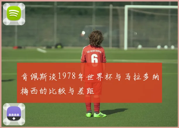 肯佩斯谈1978年世界杯与马拉多纳梅西的比较与差距