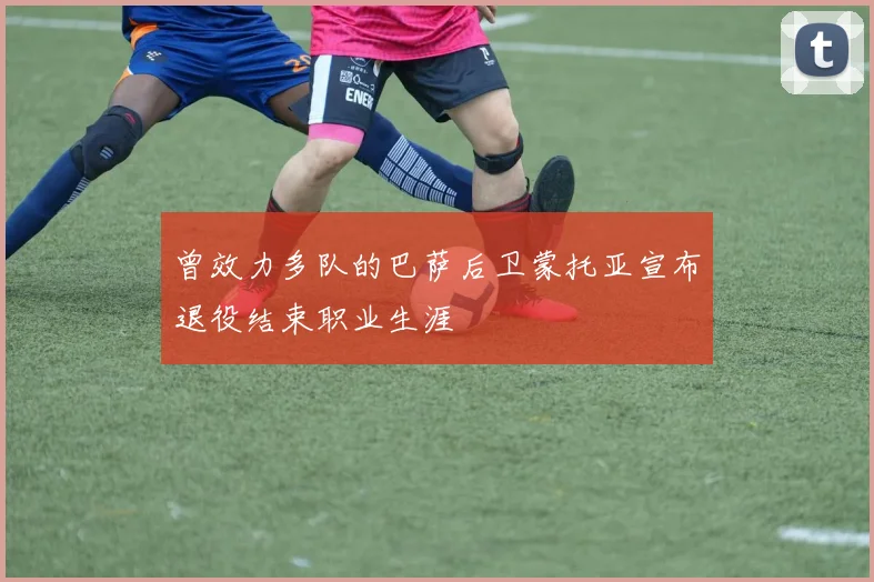 曾效力多队的巴萨后卫蒙托亚宣布退役结束职业生涯