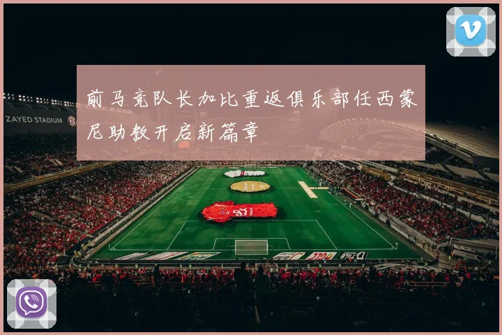 前马竞队长加比重返俱乐部任西蒙尼助教开启新篇章