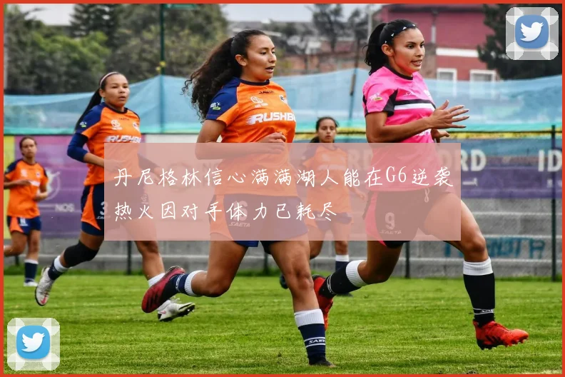 丹尼格林信心满满湖人能在G6逆袭热火因对手体力已耗尽