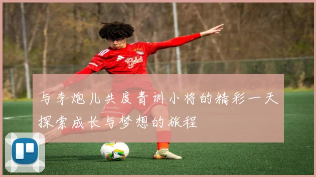 与李炮儿共度青训小将的精彩一天探索成长与梦想的旅程
