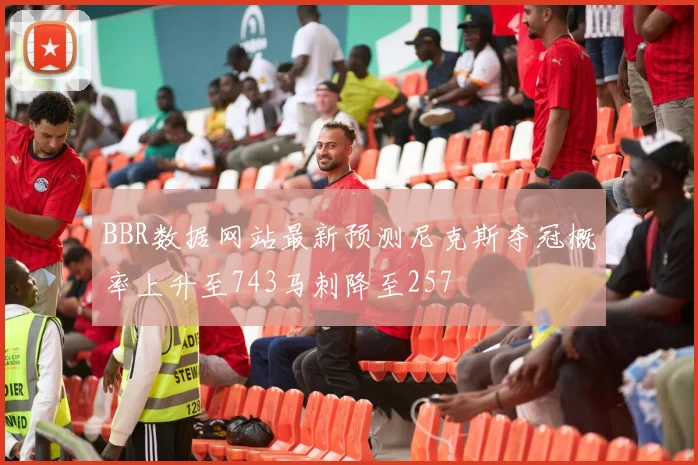 BBR数据网站最新预测尼克斯夺冠概率上升至743马刺降至257