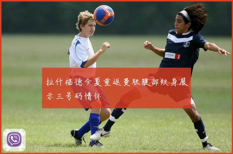 拉什福德今夏重返曼联腹部纹身展示三号码情怀