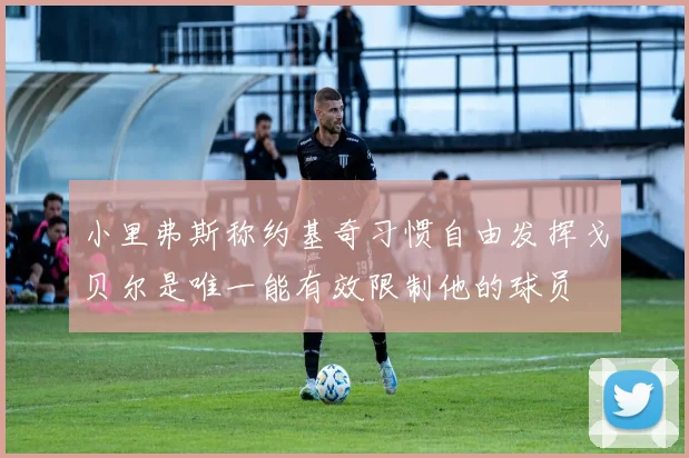 小里弗斯称约基奇习惯自由发挥戈贝尔是唯一能有效限制他的球员