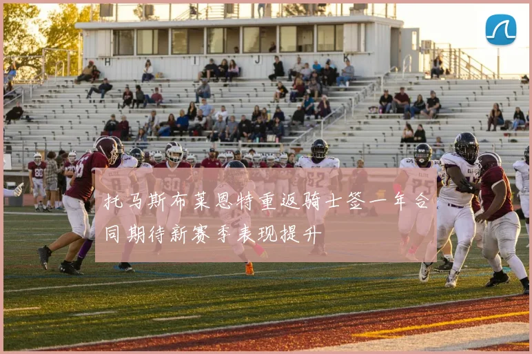 托马斯布莱恩特重返骑士签一年合同期待新赛季表现提升