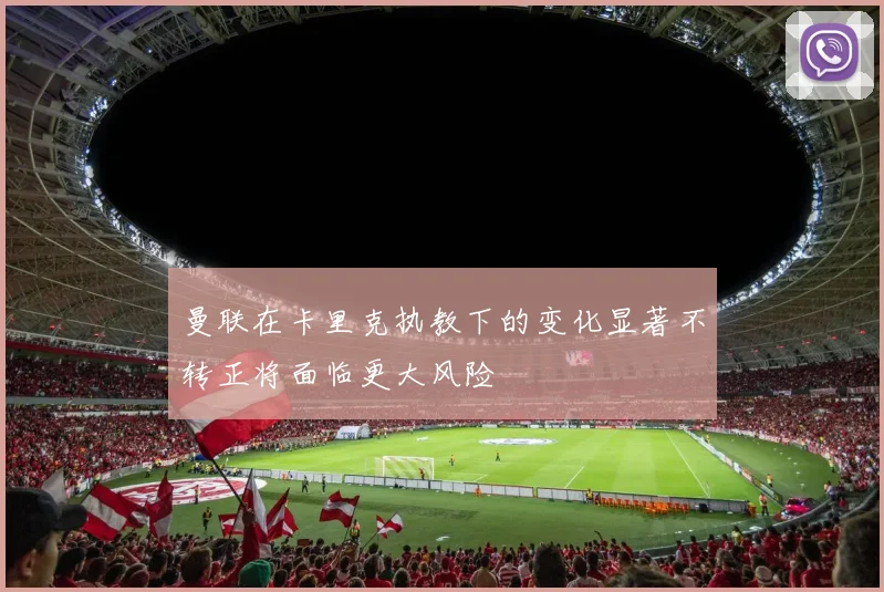 曼联在卡里克执教下的变化显著不转正将面临更大风险