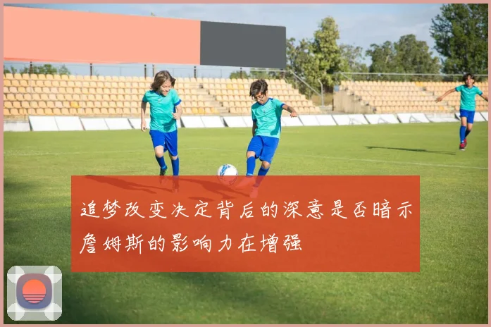 追梦改变决定背后的深意是否暗示詹姆斯的影响力在增强