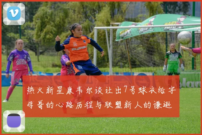 热火新星康韦尔谈让出7号球衣给字母哥的心路历程与联盟新人的谦逊态度