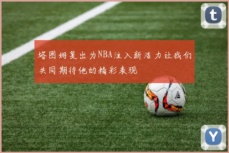 塔图姆复出为NBA注入新活力让我们共同期待他的精彩表现
