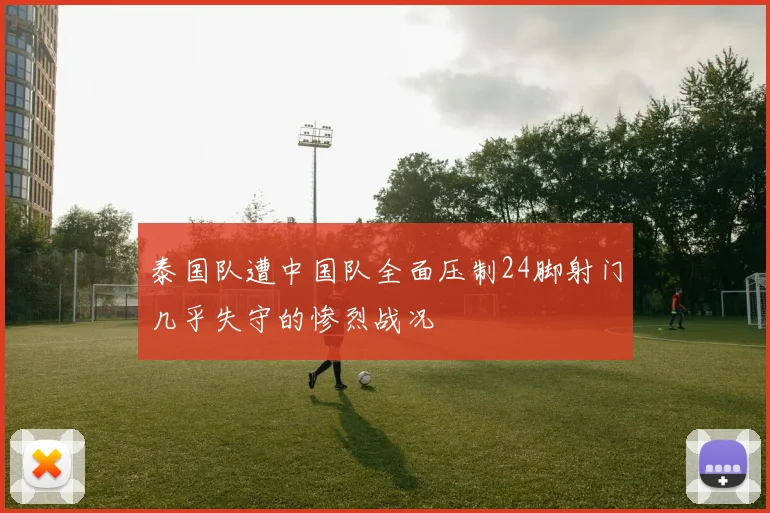 泰国队遭中国队全面压制24脚射门几乎失守的惨烈战况