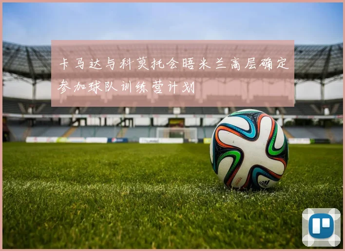 卡马达与科莫托会晤米兰高层确定参加球队训练营计划