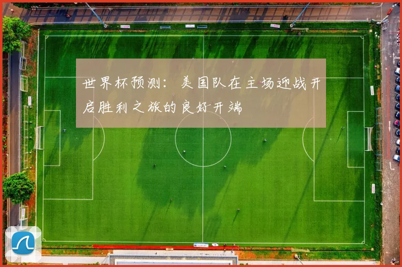 世界杯预测：美国队在主场迎战开启胜利之旅的良好开端