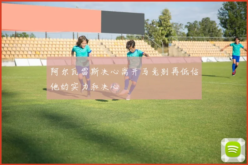 阿尔瓦雷斯决心离开马竞别再低估他的实力和决心