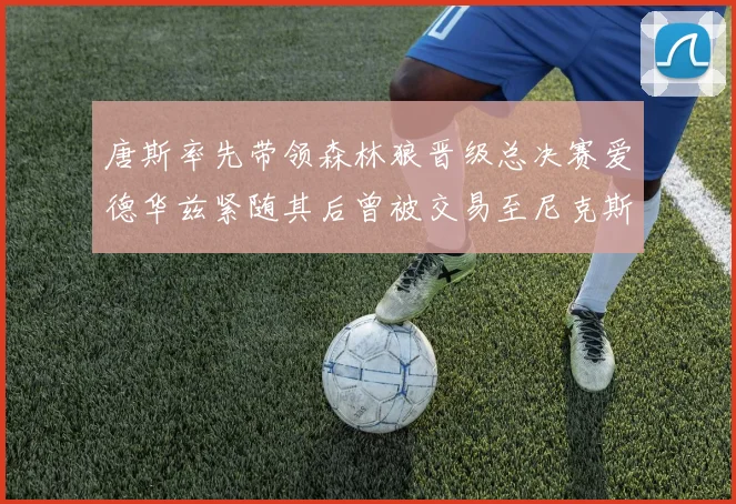 唐斯率先带领森林狼晋级总决赛爱德华兹紧随其后曾被交易至尼克斯