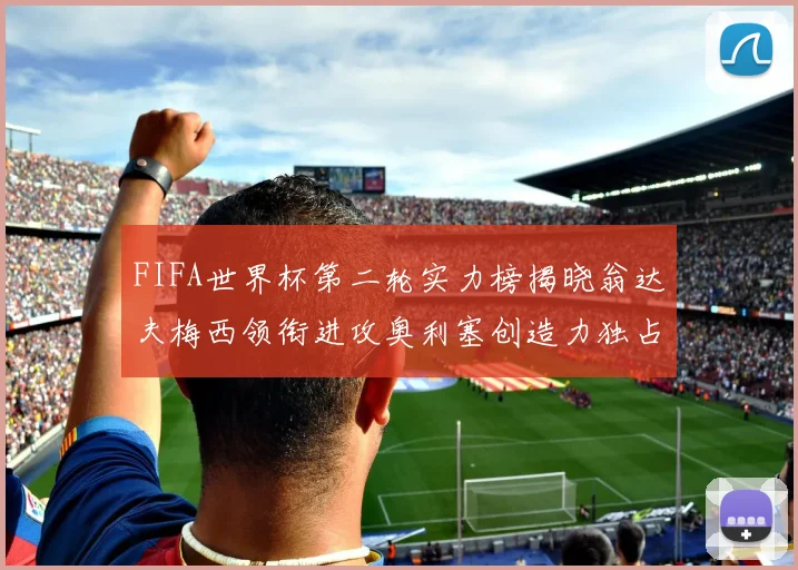 FIFA世界杯第二轮实力榜揭晓翁达夫梅西领衔进攻奥利塞创造力独占鳌头