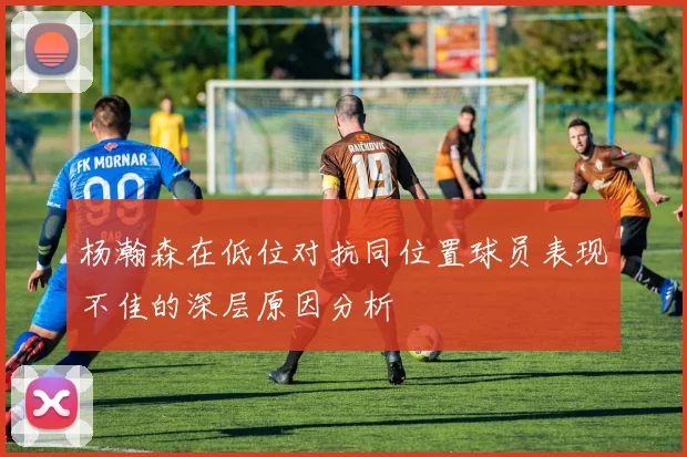 杨瀚森在低位对抗同位置球员表现不佳的深层原因分析