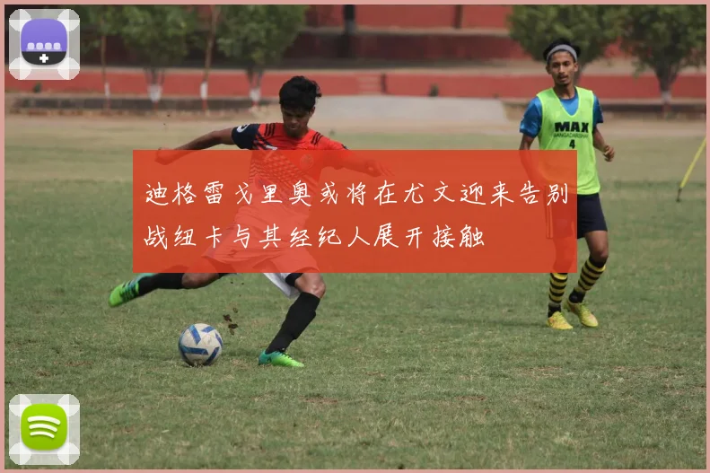 迪格雷戈里奥或将在尤文迎来告别战纽卡与其经纪人展开接触