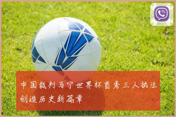 中国裁判马宁世界杯首秀三人执法创造历史新篇章