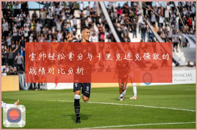 索帅轻松拿分与卡里克连克强敌的战绩对比分析