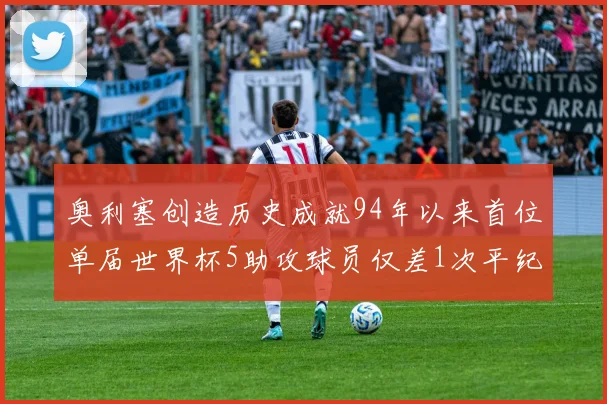 奥利塞创造历史成就94年以来首位单届世界杯5助攻球员仅差1次平纪录