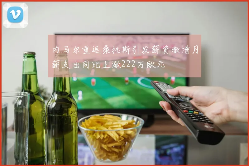 内马尔重返桑托斯引发薪资激增月薪支出同比上涨222万欧元