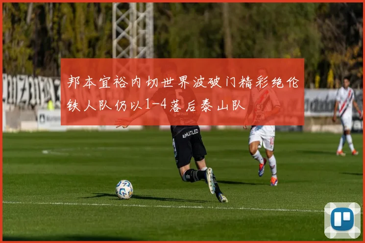 邦本宜裕内切世界波破门精彩绝伦铁人队仍以1-4落后泰山队