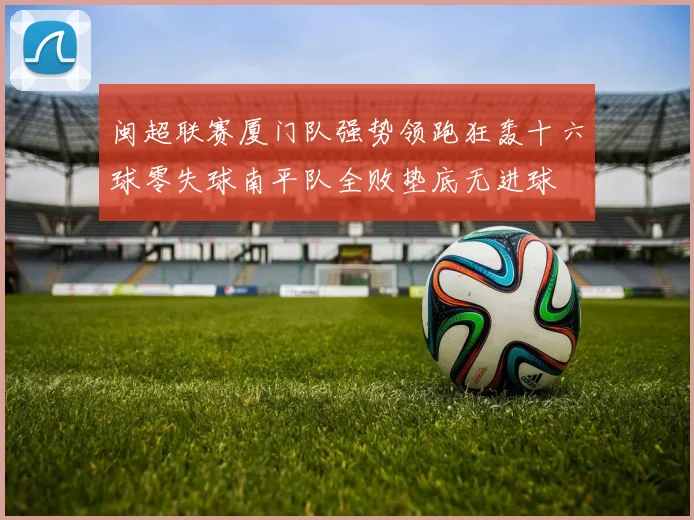 闽超联赛厦门队强势领跑狂轰十六球零失球南平队全败垫底无进球