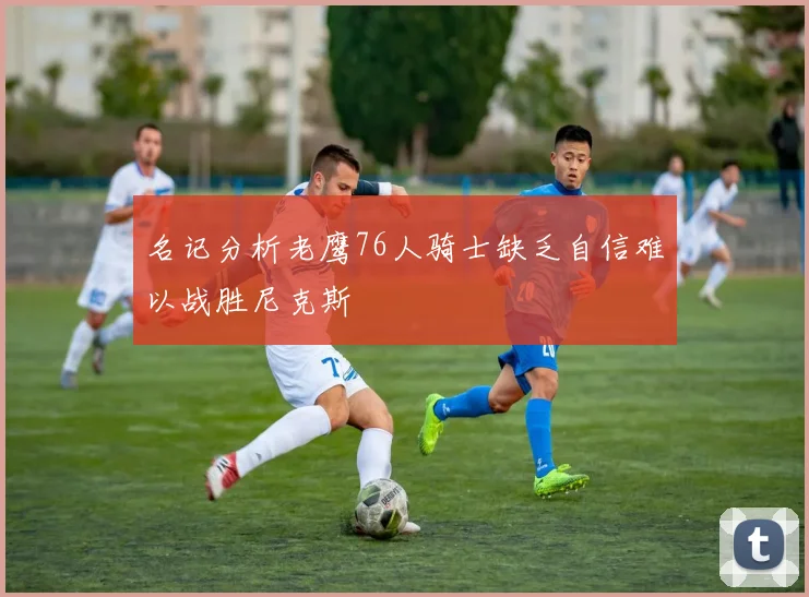 名记分析老鹰76人骑士缺乏自信难以战胜尼克斯