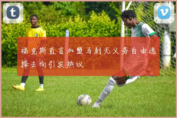 福克斯直言加盟马刺无义务自由选择去向引发热议
