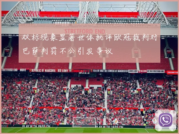 双标现象显著世体批评欧冠裁判对巴萨判罚不公引发争议
