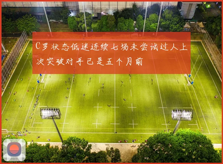 C罗状态低迷连续七场未尝试过人上次突破对手已是五个月前
