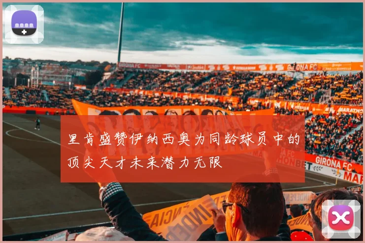 里肯盛赞伊纳西奥为同龄球员中的顶尖天才未来潜力无限