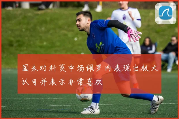 国米对科莫中场佩罗内表现出极大认可并表示非常喜欢