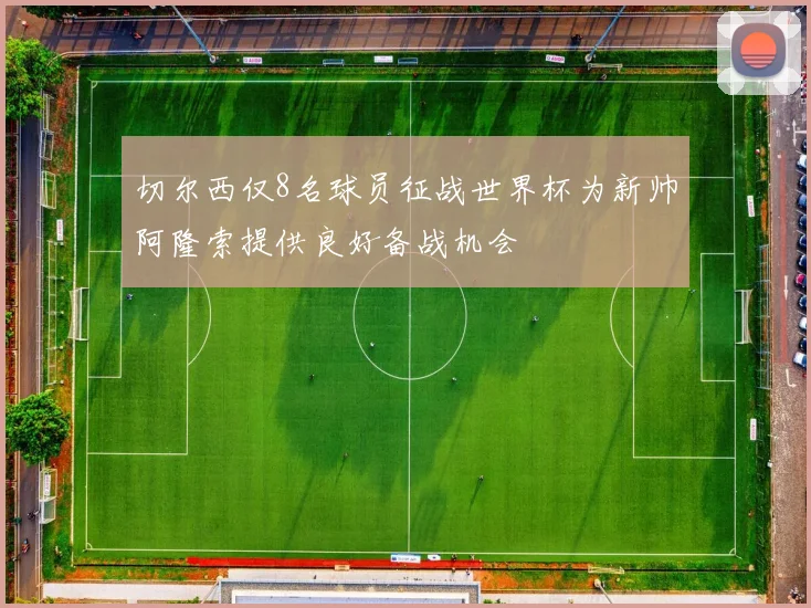 切尔西仅8名球员征战世界杯为新帅阿隆索提供良好备战机会