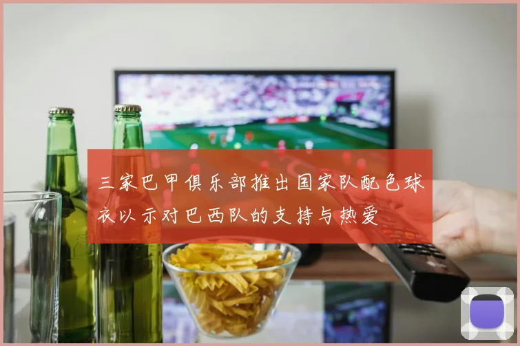 三家巴甲俱乐部推出国家队配色球衣以示对巴西队的支持与热爱
