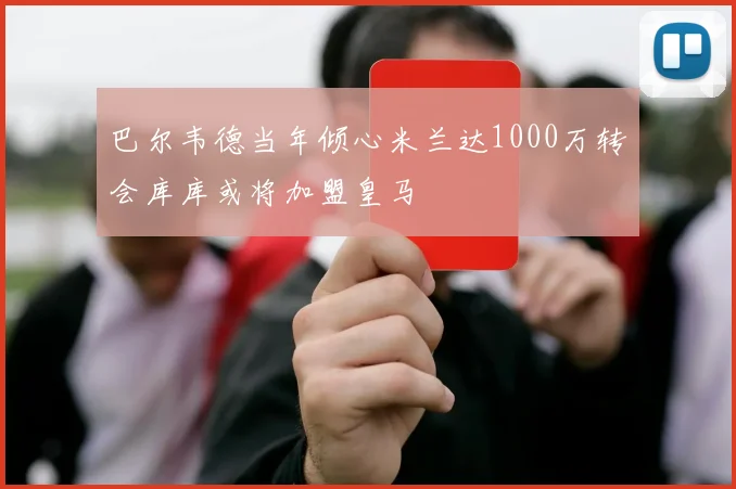 巴尔韦德当年倾心米兰达1000万转会库库或将加盟皇马