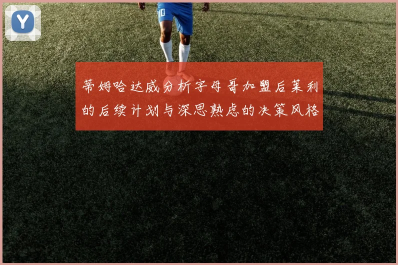 蒂姆哈达威分析字母哥加盟后莱利的后续计划与深思熟虑的决策风格