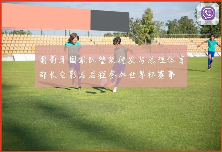 葡萄牙国家队整装待发与总理体育部长合影后启程参加世界杯赛事